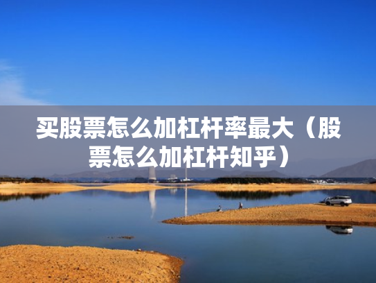 买股票怎么加杠杆率最大（股票怎么加杠杆知乎）