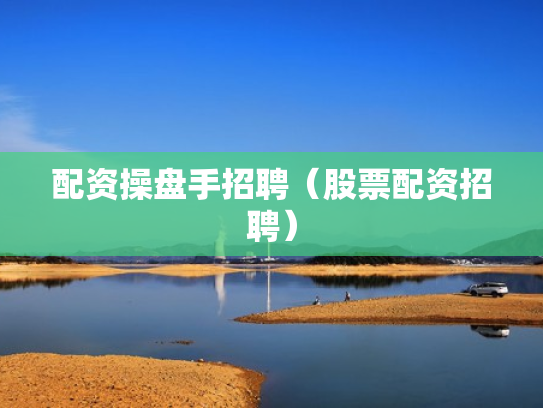 配资操盘手招聘（股票配资招聘）