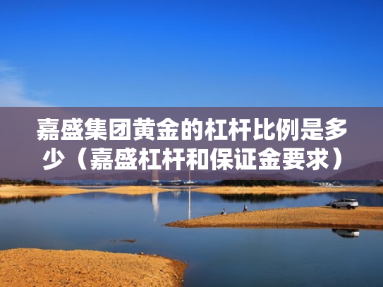 嘉盛集团黄金的杠杆比例是多少（嘉盛杠杆和保证金要求）