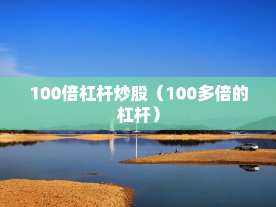 100倍杠杆炒股（100多倍的杠杆）