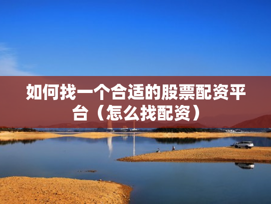 如何找一个合适的股票配资平台（怎么找配资）