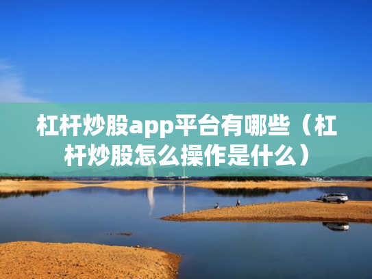 杠杆炒股app平台有哪些（杠杆炒股怎么操作是什么）