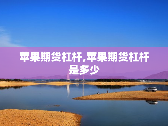 苹果期货杠杆,苹果期货杠杆是多少