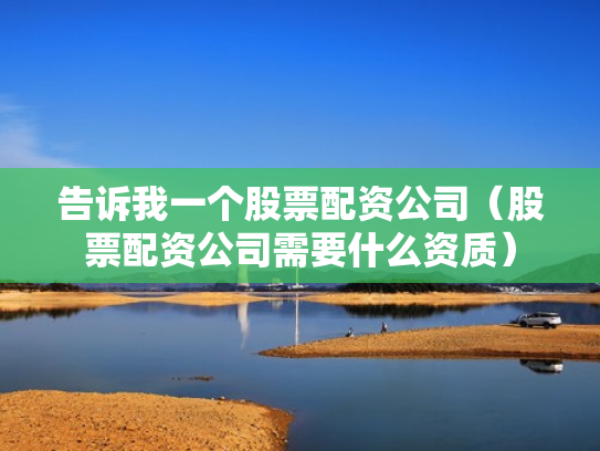 告诉我一个股票配资公司（股票配资公司需要什么资质）
