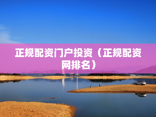 正规配资门户投资（正规配资网排名）