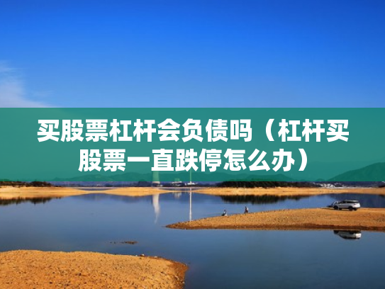 买股票杠杆会负债吗（杠杆买股票一直跌停怎么办）