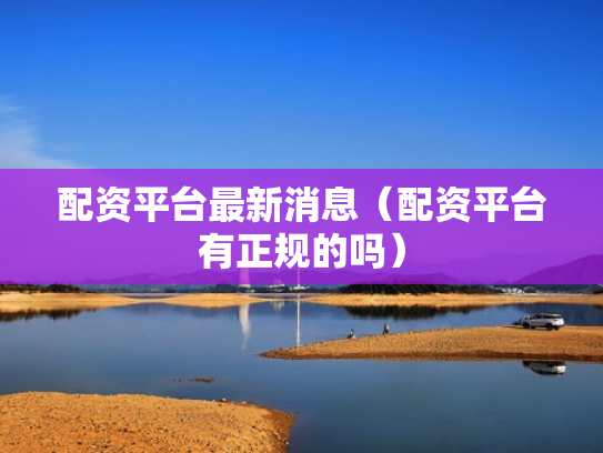配资平台最新消息（配资平台有正规的吗）