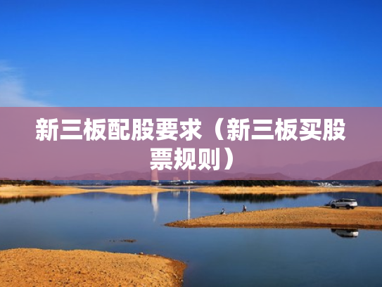 新三板配股要求（新三板买股票规则）