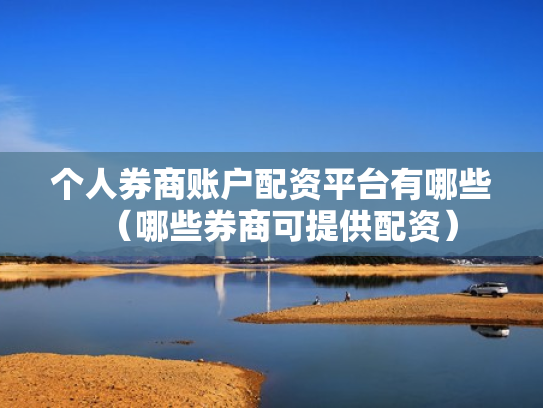 个人券商账户配资平台有哪些（哪些券商可提供配资）