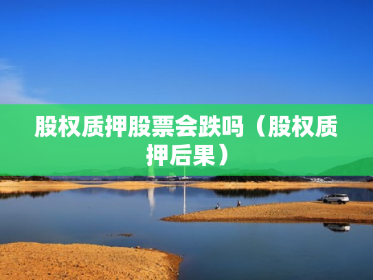 股权质押股票会跌吗（股权质押后果）