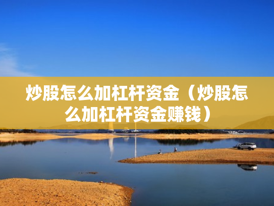 炒股怎么加杠杆资金（炒股怎么加杠杆资金赚钱）