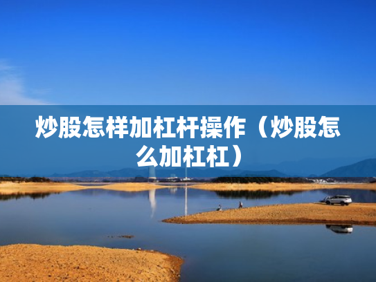 炒股怎样加杠杆操作（炒股怎么加杠杠）