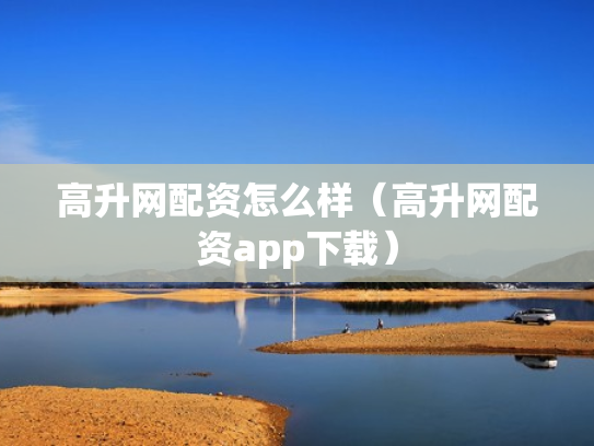 高升网配资怎么样（高升网配资app下载）