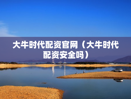 大牛时代配资官网（大牛时代配资安全吗）