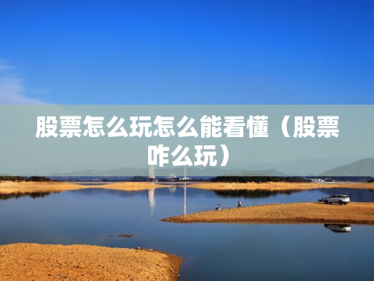 股票怎么玩怎么能看懂（股票咋么玩）