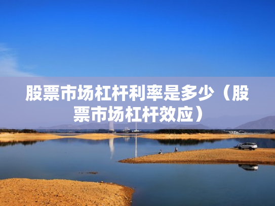 股票市场杠杆利率是多少（股票市场杠杆效应）