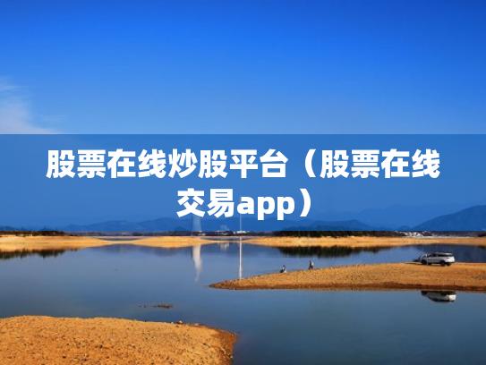 股票在线炒股平台（股票在线交易app）