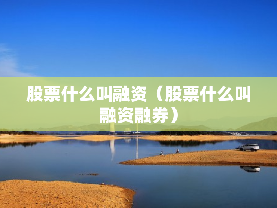 股票什么叫融资（股票什么叫融资融券）