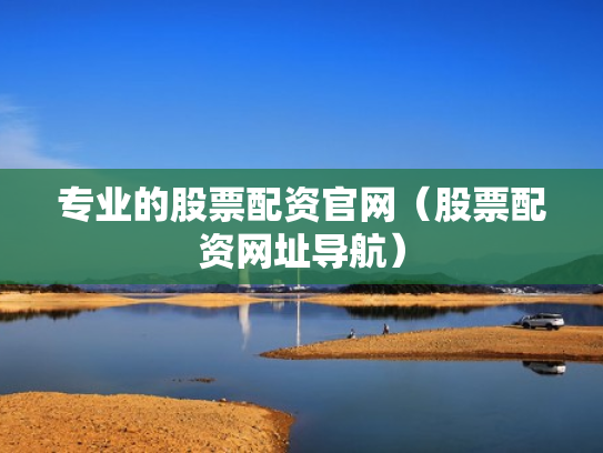 专业的股票配资官网（股票配资网址导航）