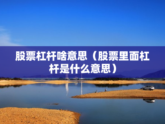 股票杠杆啥意思（股票里面杠杆是什么意思）