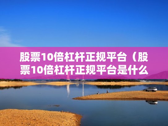 股票10倍杠杆正规平台（股票10倍杠杆正规平台是什么）