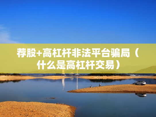 荐股+高杠杆非法平台骗局（什么是高杠杆交易）