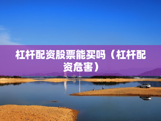 杠杆配资股票能买吗（杠杆配资危害）