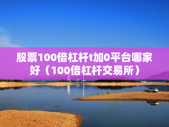 股票100倍杠杆t加0平台哪家好（100倍杠杆交易所）