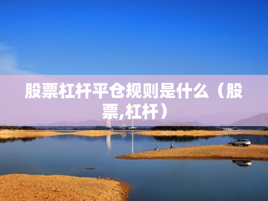 股票杠杆平仓规则是什么（股票,杠杆）