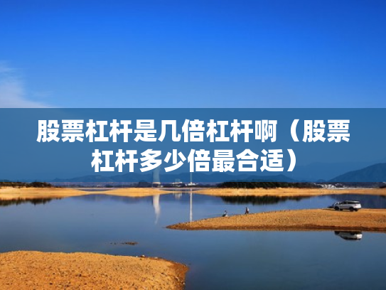 股票杠杆是几倍杠杆啊（股票杠杆多少倍最合适）