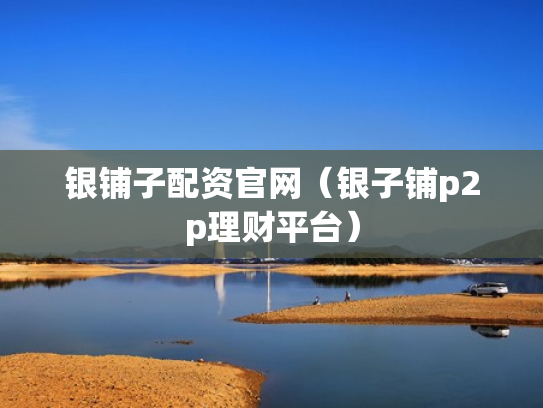 银铺子配资官网（银子铺p2p理财平台）