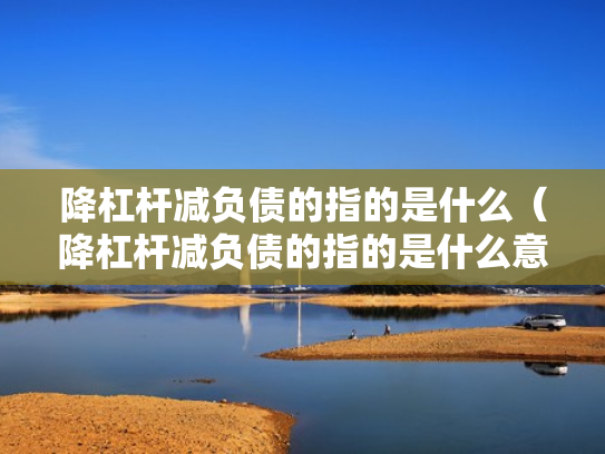 降杠杆减负债的指的是什么（降杠杆减负债的指的是什么意思）
