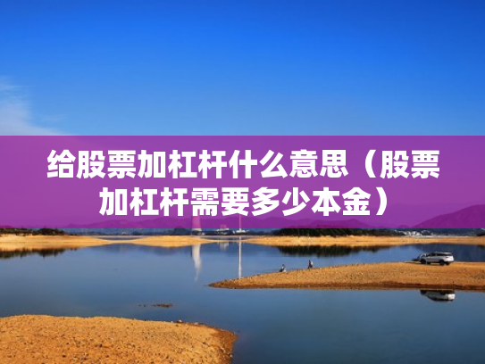 给股票加杠杆什么意思（股票加杠杆需要多少本金）