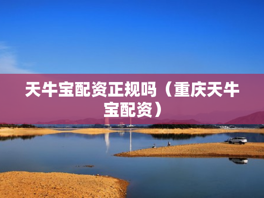 天牛宝配资正规吗（重庆天牛宝配资）