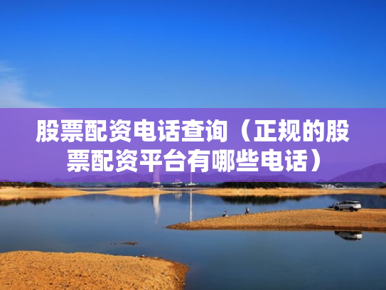 股票配资电话查询（正规的股票配资平台有哪些电话）