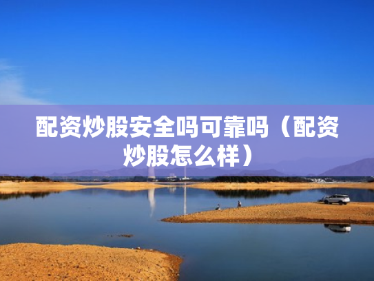 配资炒股安全吗可靠吗（配资炒股怎么样）