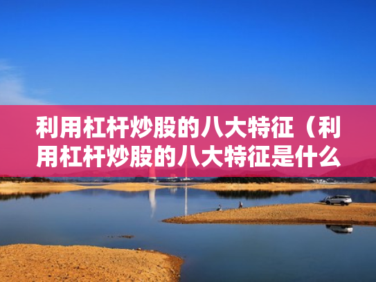 利用杠杆炒股的八大特征（利用杠杆炒股的八大特征是什么）