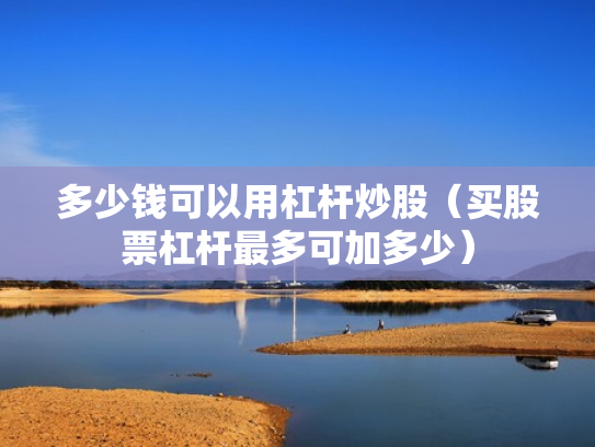 多少钱可以用杠杆炒股（买股票杠杆最多可加多少）