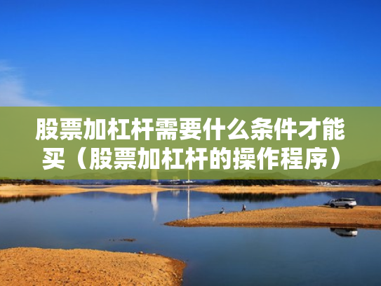 股票加杠杆需要什么条件才能买（股票加杠杆的操作程序）