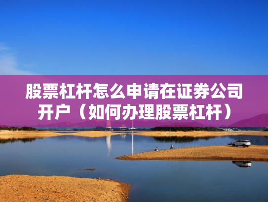股票杠杆怎么申请在证券公司开户（如何办理股票杠杆）