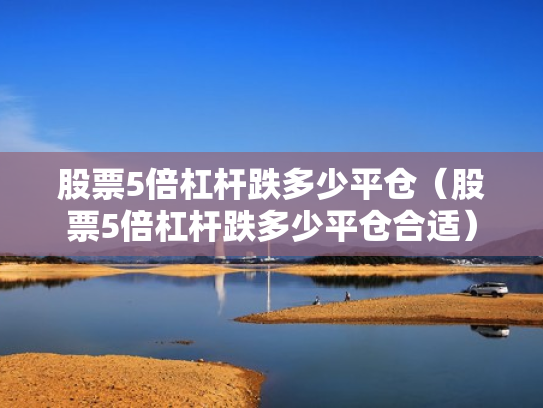 股票5倍杠杆跌多少平仓（股票5倍杠杆跌多少平仓合适）