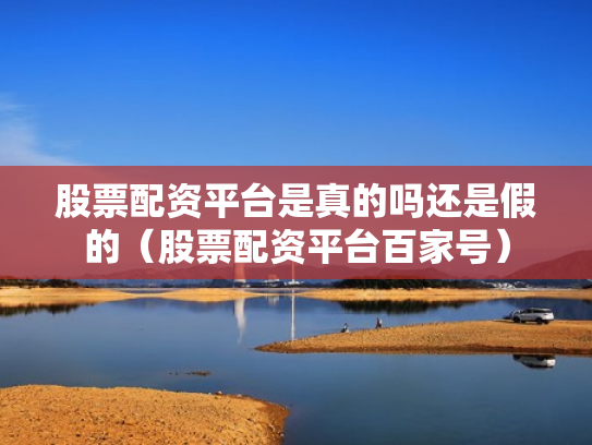 股票配资平台是真的吗还是假的（股票配资平台百家号）