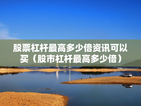 股票杠杆最高多少倍资讯可以买（股市杠杆最高多少倍）