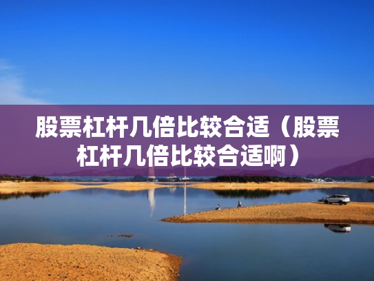 股票杠杆几倍比较合适（股票杠杆几倍比较合适啊）