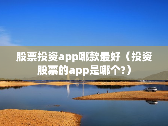 股票投资app哪款最好（投资股票的app是哪个?）