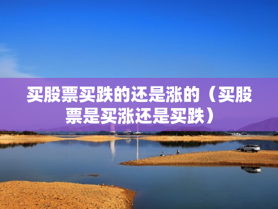 买股票买跌的还是涨的（买股票是买涨还是买跌）