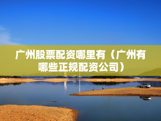 广州股票配资哪里有（广州有哪些正规配资公司）