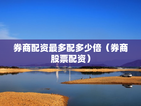 券商配资最多配多少倍（券商股票配资）