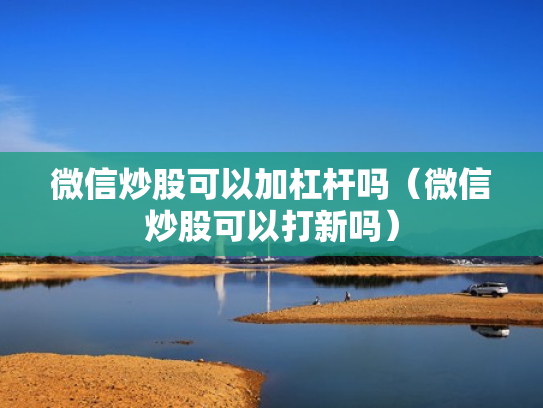 微信炒股可以加杠杆吗（微信炒股可以打新吗）