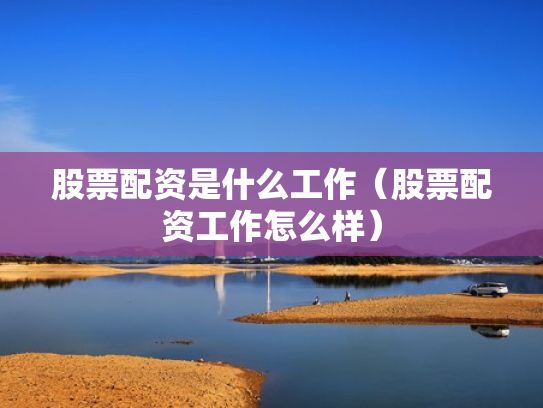 股票配资是什么工作（股票配资工作怎么样）